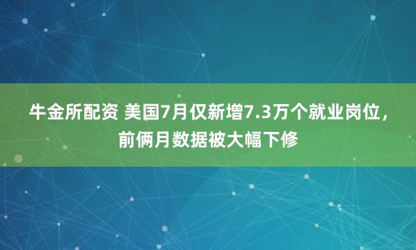 牛金所配资 美国7月仅新增7.3万个就业岗位，前俩月数据被大幅下修
