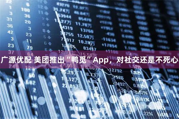 广源优配 美团推出“鸭觅”App，对社交还是不死心