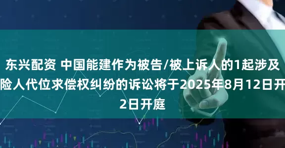 东兴配资 中国能建作为被告/被上诉人的1起涉及保险人代位求偿权纠纷的诉讼将于2025年8月12日开庭