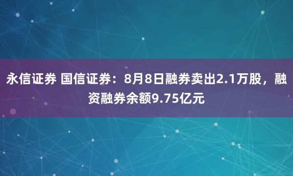 永信证券 国信证券：8月8日融券卖出2.1万股，融资融券余额9.75亿元