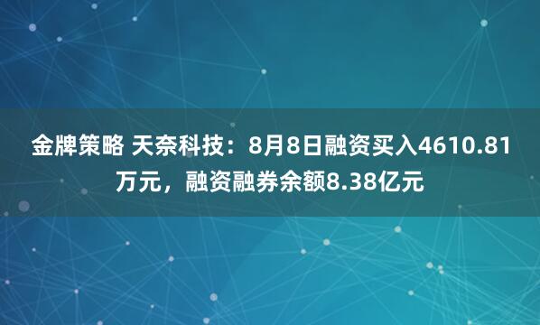 金牌策略 天奈科技：8月8日融资买入4610.81万元，融资融券余额8.38亿元