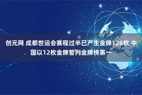 创元网 成都世运会赛程过半已产生金牌126枚 中国以12枚金牌暂列金牌榜第一