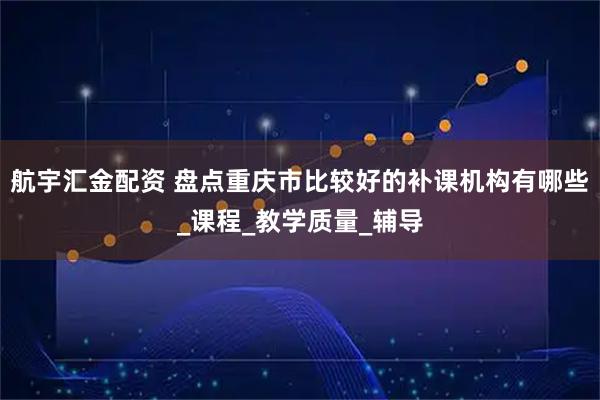 航宇汇金配资 盘点重庆市比较好的补课机构有哪些_课程_教学质量_辅导