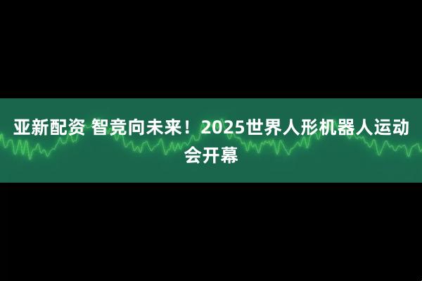 亚新配资 智竞向未来！2025世界人形机器人运动会开幕