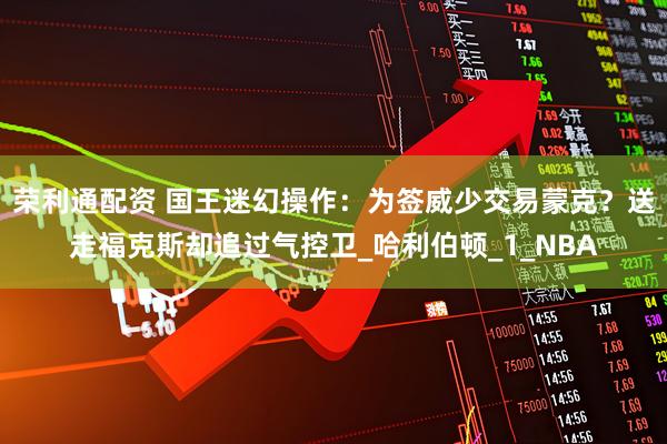 荣利通配资 国王迷幻操作：为签威少交易蒙克？送走福克斯却追过气控卫_哈利伯顿_1_NBA