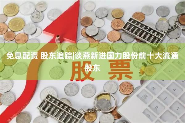免息配资 股东追踪|谈燕新进国力股份前十大流通股东