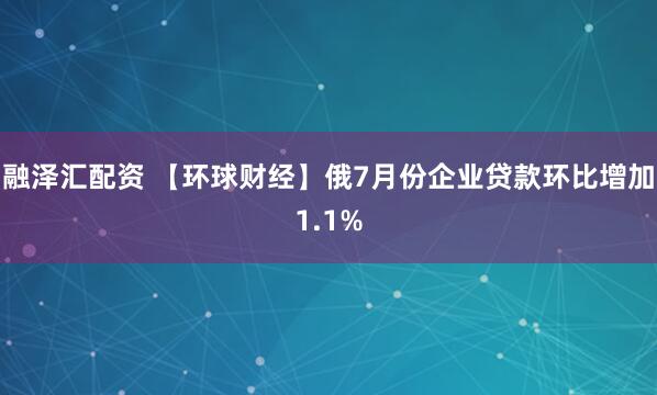 融泽汇配资 【环球财经】俄7月份企业贷款环比增加1.1%