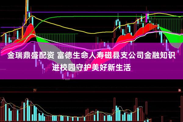 金瑞鼎盛配资 富德生命人寿磁县支公司金融知识进校园守护美好新生活