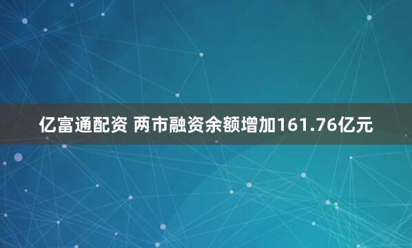 亿富通配资 两市融资余额增加161.76亿元