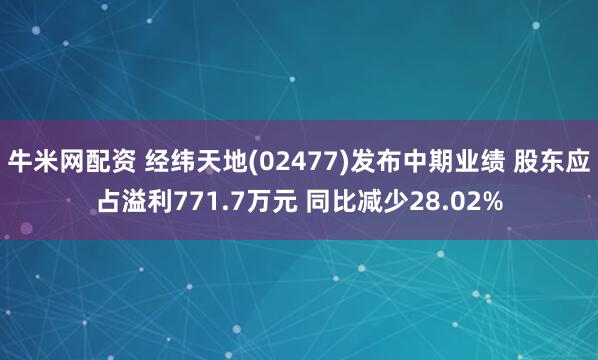 牛米网配资 经纬天地(02477)发布中期业绩 股东应占溢利771.7万元 同比减少28.02%