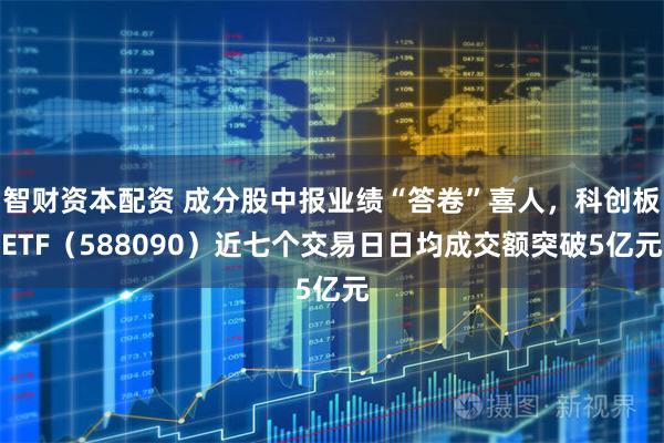 智财资本配资 成分股中报业绩“答卷”喜人，科创板ETF（588090）近七个交易日日均成交额突破5亿元