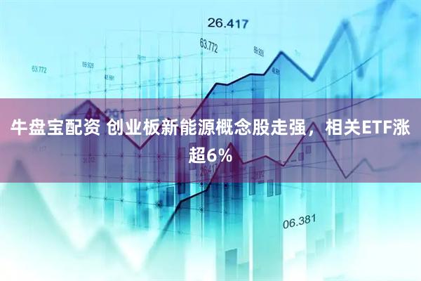 牛盘宝配资 创业板新能源概念股走强，相关ETF涨超6%