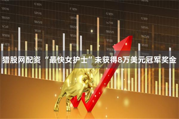 猎股网配资 “最快女护士”未获得8万美元冠军奖金