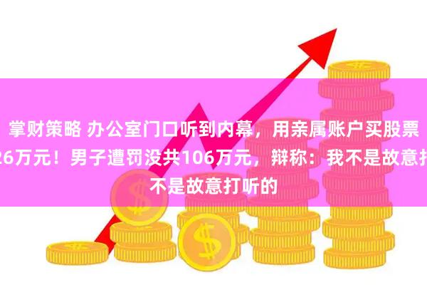 掌财策略 办公室门口听到内幕，用亲属账户买股票大赚26万元！男子遭罚没共106万元，辩称：我不是故意打听的