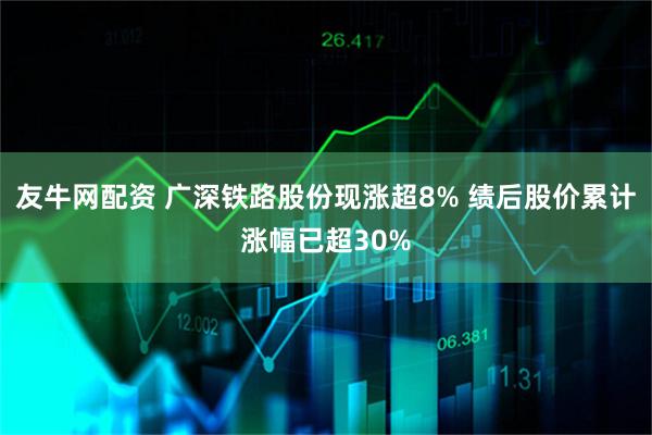 友牛网配资 广深铁路股份现涨超8% 绩后股价累计涨幅已超30%