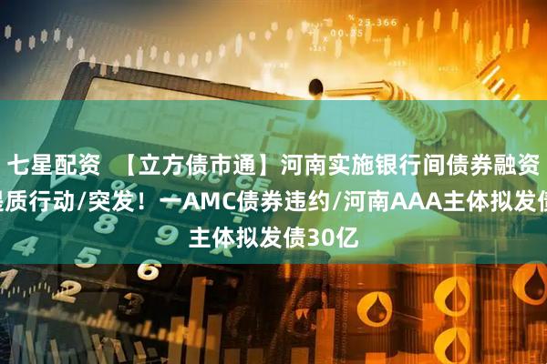 七星配资  【立方债市通】河南实施银行间债券融资增量提质行动/突发！一AMC债券违约/河南AAA主体拟发债30亿