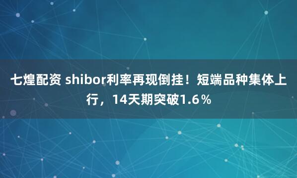 七煌配资 shibor利率再现倒挂！短端品种集体上行，14天期突破1.6％