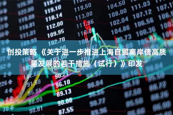 创投策略 《关于进一步推进上海自贸离岸债高质量发展的若干措施（试行）》印发
