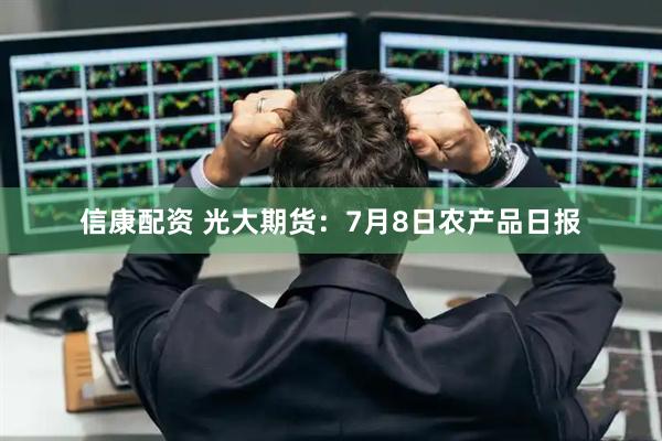 信康配资 光大期货：7月8日农产品日报