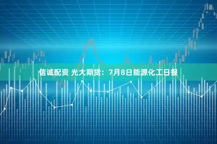 信诚配资 光大期货：7月8日能源化工日报
