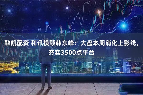 融凯配资 和讯投顾韩东峰：大盘本周消化上影线，夯实3500点平台