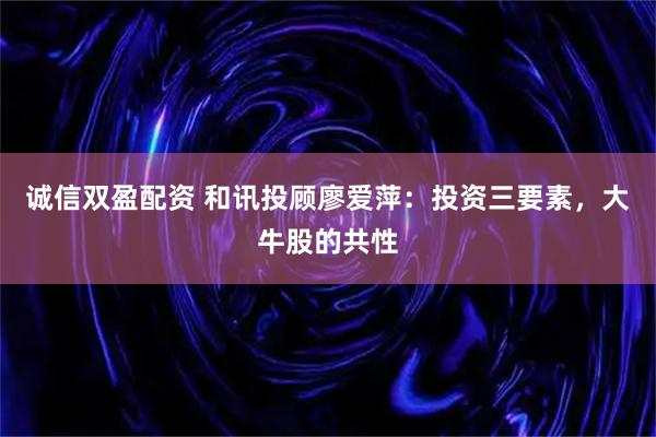 诚信双盈配资 和讯投顾廖爱萍：投资三要素，大牛股的共性