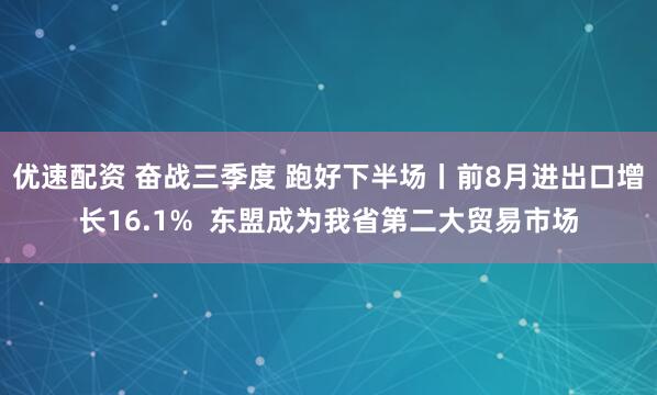 优速配资 奋战三季度 跑好下半场丨前8月进出口增长16.1%  东盟成为我省第二大贸易市场