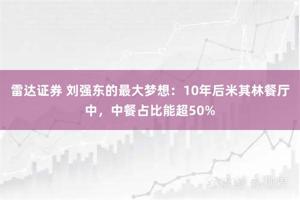雷达证券 刘强东的最大梦想：10年后米其林餐厅中，中餐占比能超50%