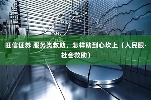 旺信证券 服务类救助，怎样助到心坎上（人民眼·社会救助）