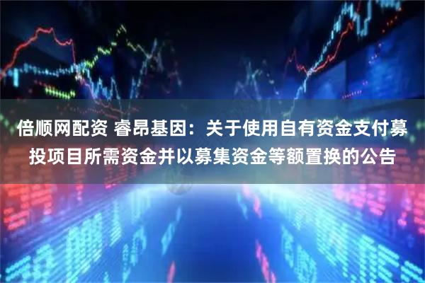 倍顺网配资 睿昂基因：关于使用自有资金支付募投项目所需资金并以募集资金等额置换的公告