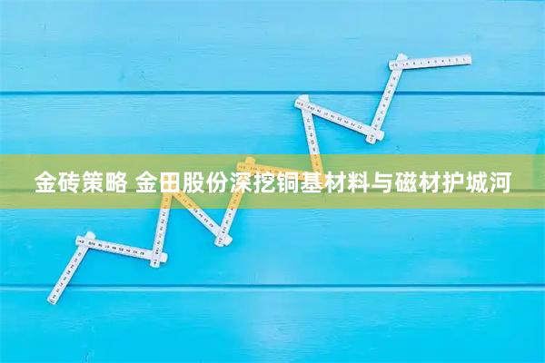 金砖策略 金田股份深挖铜基材料与磁材护城河