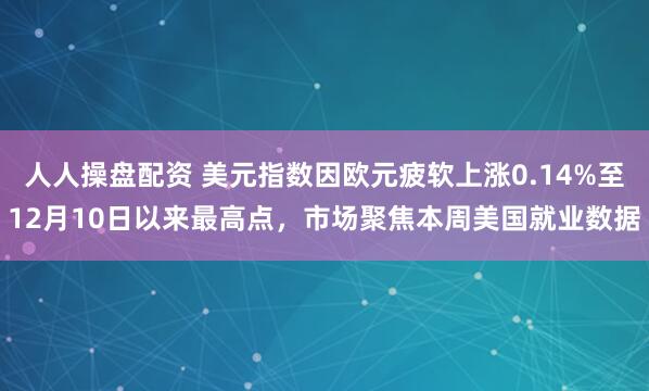 人人操盘配资 美元指数因欧元疲软上涨0.14%至12月10日以来最高点，市场聚焦本周美国就业数据