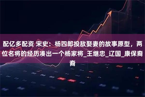 配亿多配资 宋史：杨四郎投敌娶妻的故事原型，两位名将的经历凑出一个杨家将_王继忠_辽国_康保裔