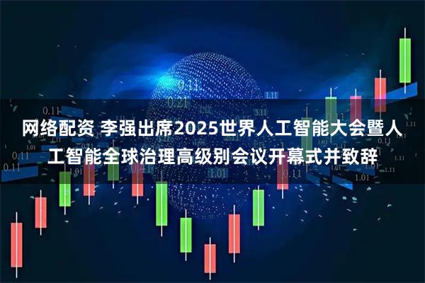 网络配资 李强出席2025世界人工智能大会暨人工智能全球治理高级别会议开幕式并致辞