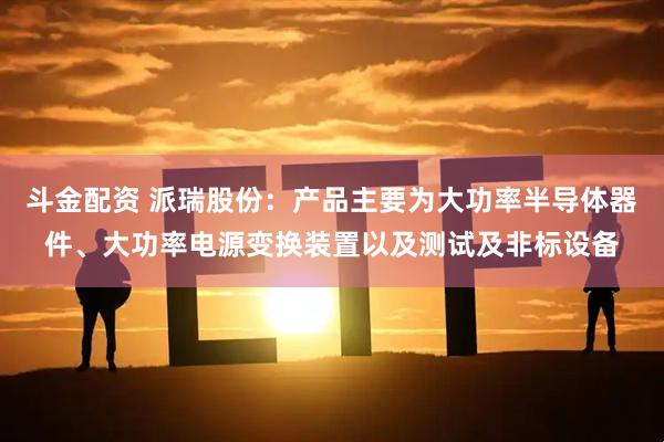 斗金配资 派瑞股份：产品主要为大功率半导体器件、大功率电源变换装置以及测试及非标设备