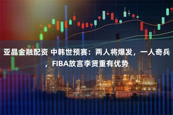 亚晶金融配资 中韩世预赛：两人将爆发，一人奇兵，FIBA放言李贤重有优势