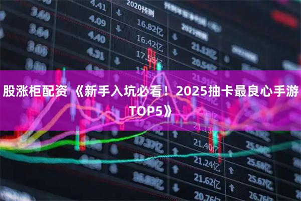 股涨柜配资 《新手入坑必看！2025抽卡最良心手游TOP5》