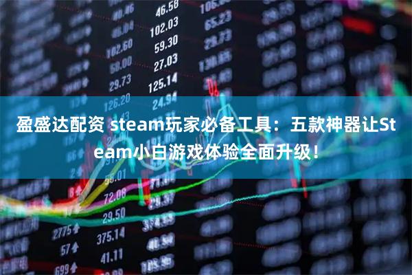 盈盛达配资 steam玩家必备工具：五款神器让Steam小白游戏体验全面升级！