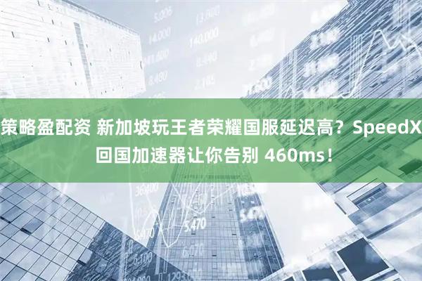 策略盈配资 新加坡玩王者荣耀国服延迟高？SpeedX 回国加速器让你告别 460ms！